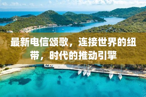 最新电信颂歌，连接世界的纽带，时代的推动引擎