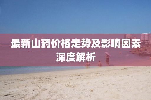 最新山药价格走势及影响因素深度解析