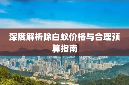 深度解析除白蚁价格与合理预算指南