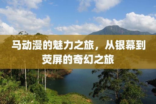 马动漫的魅力之旅，从银幕到荧屏的奇幻之旅