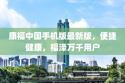 康福中国手机版最新版，便捷健康，福泽万千用户