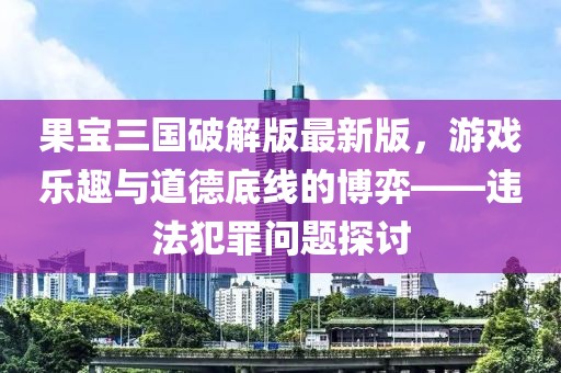 果宝三国破解版最新版，游戏乐趣与道德底线的博弈——违法犯罪问题探讨