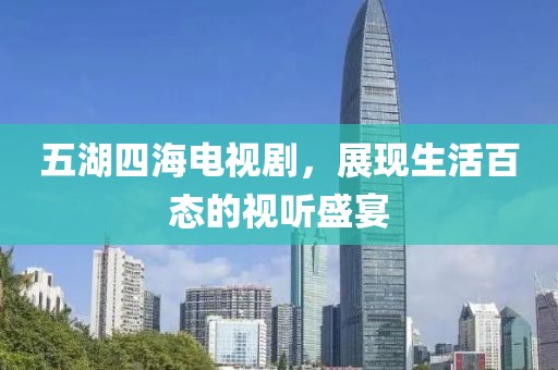 五湖四海电视剧，展现生活百态的视听盛宴