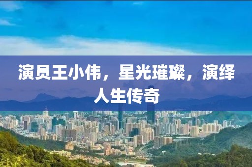 演员王小伟，星光璀璨，演绎人生传奇