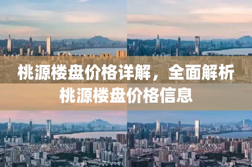 桃源楼盘价格详解，全面解析桃源楼盘价格信息