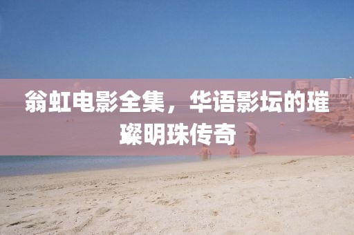 翁虹电影全集，华语影坛的璀璨明珠传奇