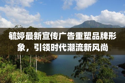 毓婷最新宣传广告重塑品牌形象，引领时代潮流新风尚