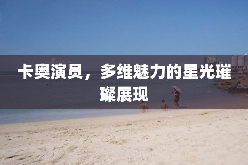 卡奥演员，多维魅力的星光璀璨展现