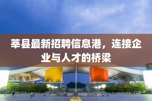 莘县最新招聘信息港，连接企业与人才的桥梁