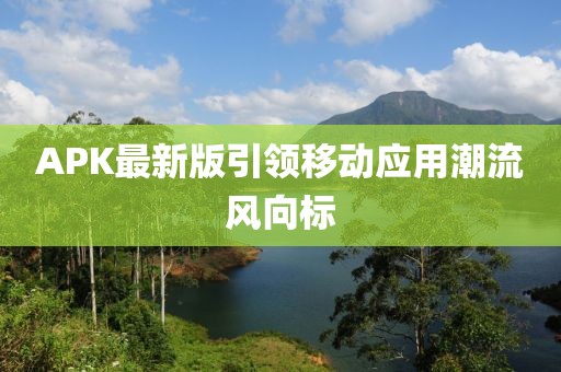 APK最新版引领移动应用潮流风向标