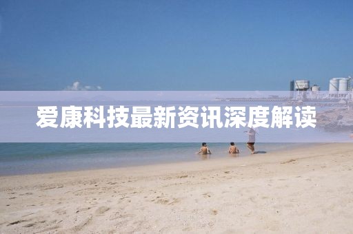 爱康科技最新资讯深度解读