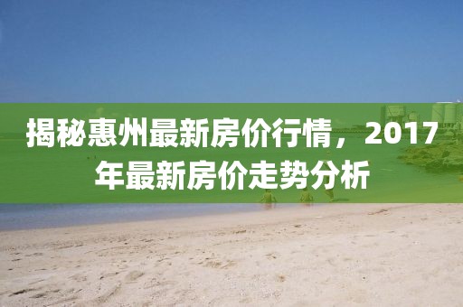 揭秘惠州最新房价行情，2017年最新房价走势分析