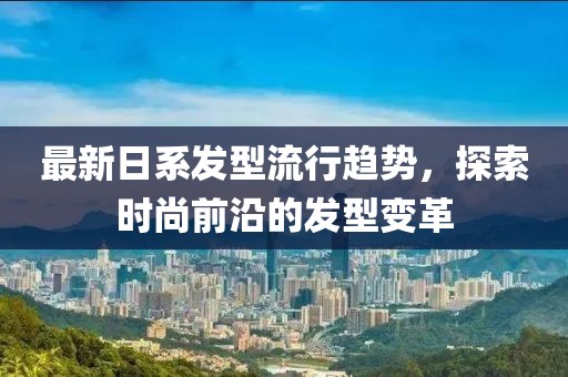 最新日系发型流行趋势，探索时尚前沿的发型变革