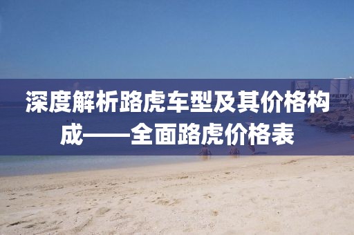 深度解析路虎车型及其价格构成——全面路虎价格表