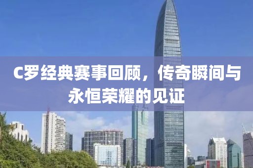 C罗经典赛事回顾，传奇瞬间与永恒荣耀的见证