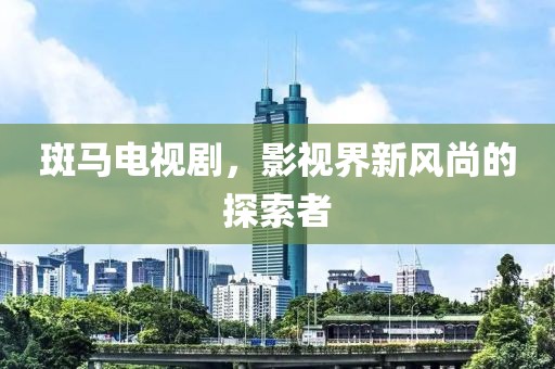 斑马电视剧，影视界新风尚的探索者