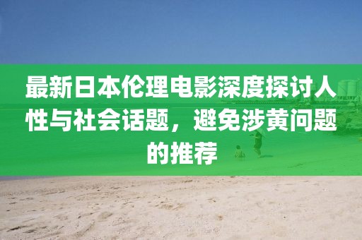 最新日本伦理电影深度探讨人性与社会话题，避免涉黄问题的推荐