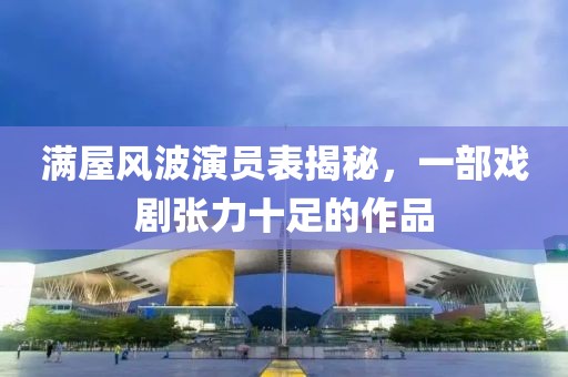 满屋风波演员表揭秘，一部戏剧张力十足的作品