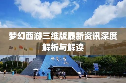 梦幻西游三维版最新资讯深度解析与解读