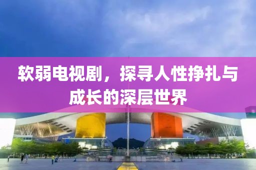 软弱电视剧，探寻人性挣扎与成长的深层世界