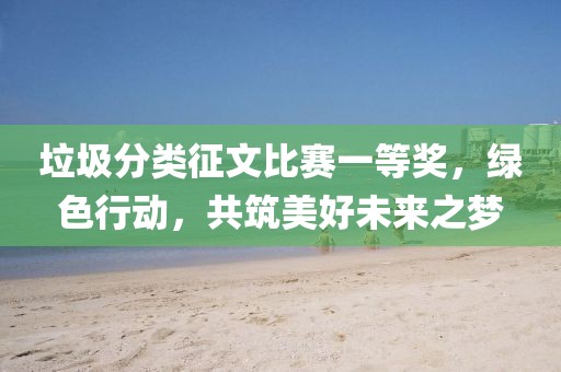 垃圾分类征文比赛一等奖，绿色行动，共筑美好未来之梦