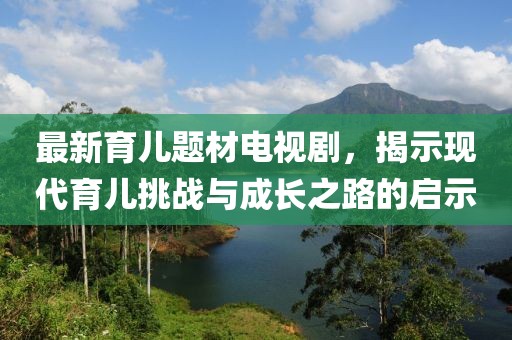 最新育儿题材电视剧，揭示现代育儿挑战与成长之路的启示
