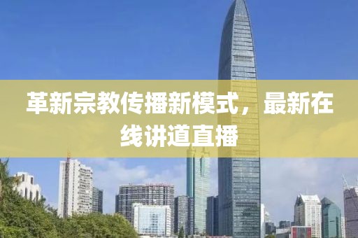 革新宗教传播新模式，最新在线讲道直播