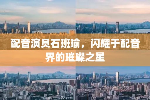 配音演员石班瑜，闪耀于配音界的璀璨之星