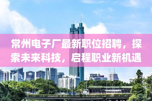 常州电子厂最新职位招聘，探索未来科技，启程职业新机遇