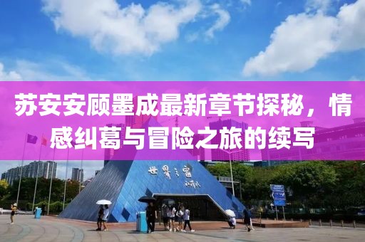 苏安安顾墨成最新章节探秘，情感纠葛与冒险之旅的续写