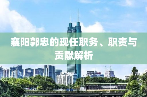 襄阳郭忠的现任职务、职责与贡献解析