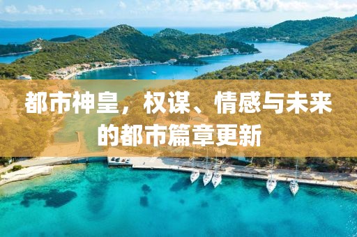 都市神皇，权谋、情感与未来的都市篇章更新
