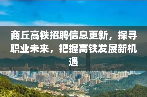 商丘高铁招聘信息更新，探寻职业未来，把握高铁发展新机遇