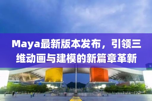 Maya最新版本发布，引领三维动画与建模的新篇章革新