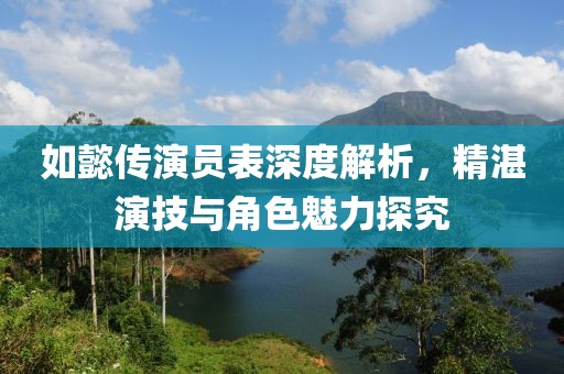 如懿传演员表深度解析，精湛演技与角色魅力探究