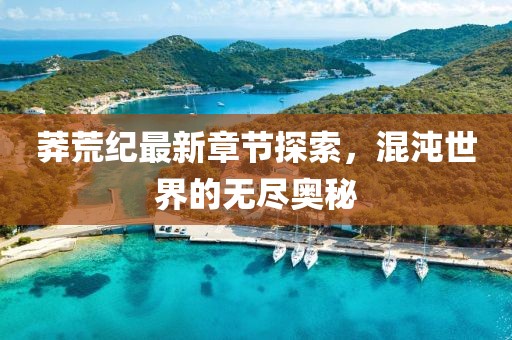 莽荒纪最新章节探索，混沌世界的无尽奥秘