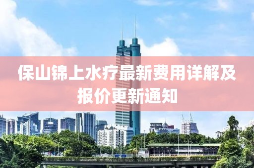 保山锦上水疗最新费用详解及报价更新通知