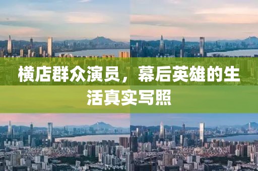 横店群众演员，幕后英雄的生活真实写照