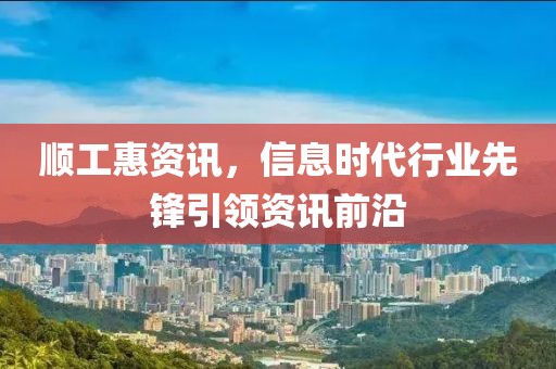 顺工惠资讯，信息时代行业先锋引领资讯前沿