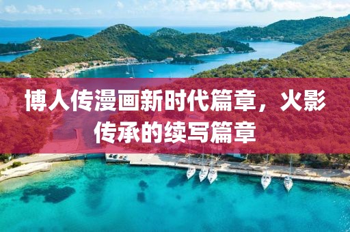 博人传漫画新时代篇章，火影传承的续写篇章
