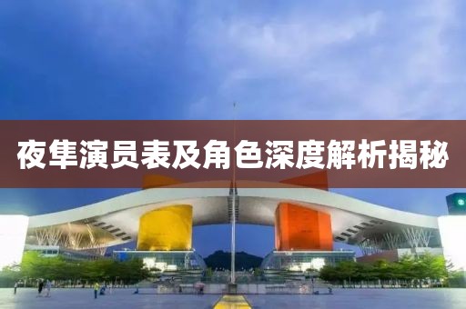 夜隼演员表及角色深度解析揭秘