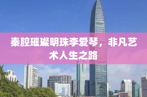 秦腔璀璨明珠李爱琴，非凡艺术人生之路