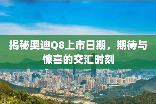 揭秘奥迪Q8上市日期，期待与惊喜的交汇时刻