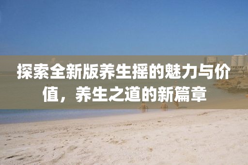 探索全新版养生摇的魅力与价值，养生之道的新篇章