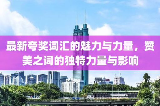最新夸奖词汇的魅力与力量，赞美之词的独特力量与影响