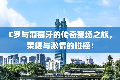 C罗与葡萄牙的传奇赛场之旅，荣耀与激情的碰撞！