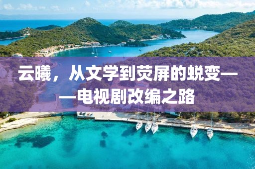 云曦，从文学到荧屏的蜕变——电视剧改编之路