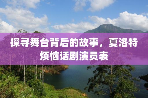 探寻舞台背后的故事，夏洛特烦恼话剧演员表