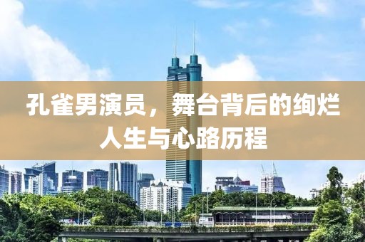 孔雀男演员，舞台背后的绚烂人生与心路历程