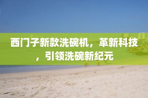 西门子新款洗碗机，革新科技，引领洗碗新纪元
